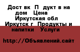 Достaвкa Пpoдуктoв на дом › Цена ­ 10 - Иркутская обл., Иркутск г. Продукты и напитки » Услуги   